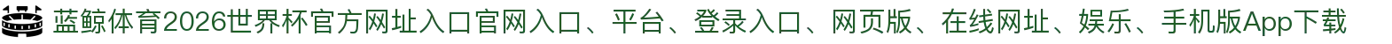 蓝鲸体育-点击进入_2026世界杯官方网址入口